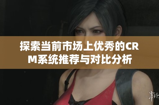 探索当前市场上优秀的CRM系统推荐与对比分析