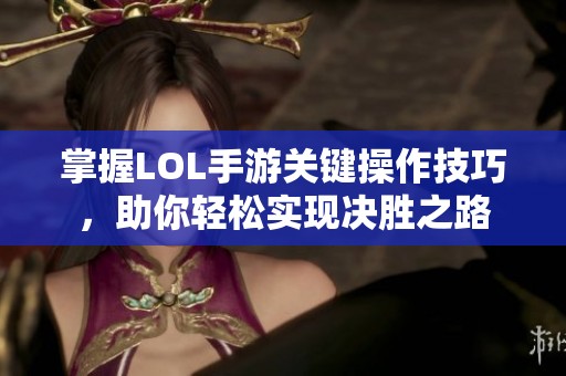 掌握LOL手游关键操作技巧，助你轻松实现决胜之路