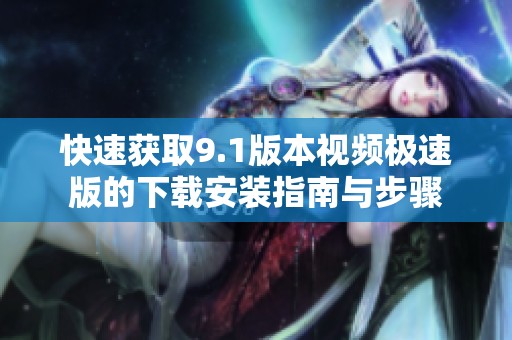 快速获取9.1版本视频极速版的下载安装指南与步骤