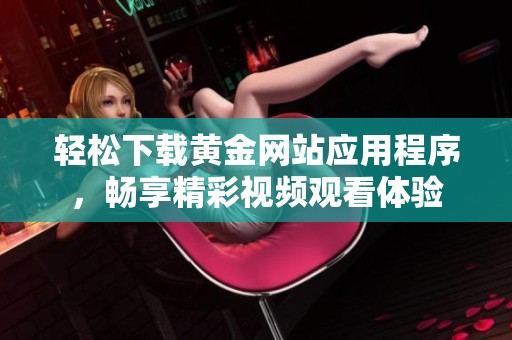 轻松下载黄金网站应用程序，畅享精彩视频观看体验