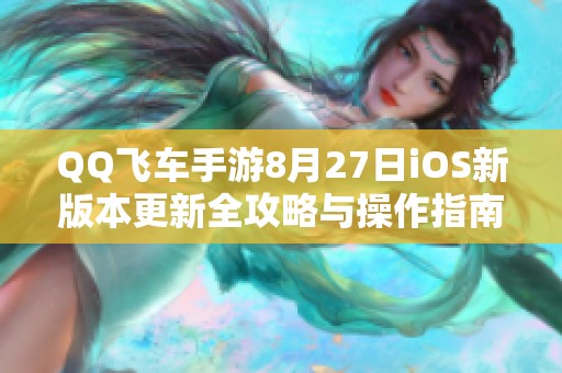 QQ飞车手游8月27日iOS新版本更新全攻略与操作指南