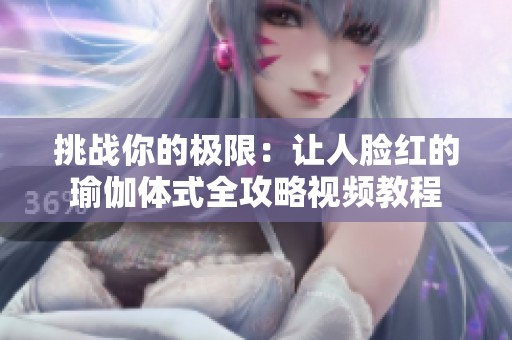 挑战你的极限：让人脸红的瑜伽体式全攻略视频教程