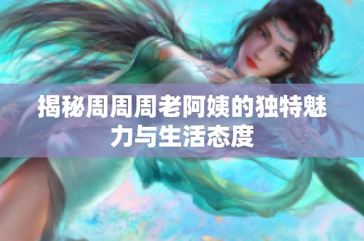 揭秘周周周老阿姨的独特魅力与生活态度
