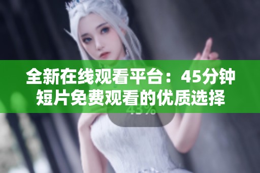 全新在线观看平台：45分钟短片免费观看的优质选择