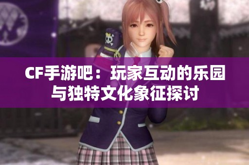CF手游吧：玩家互动的乐园与独特文化象征探讨