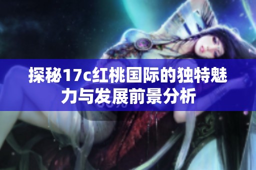 探秘17c红桃国际的独特魅力与发展前景分析