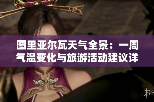 图里亚尔瓦天气全景：一周气温变化与旅游活动建议详解