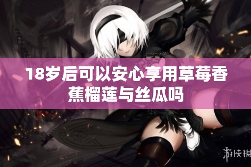 18岁后可以安心享用草莓香蕉榴莲与丝瓜吗