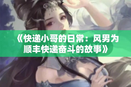 《快递小哥的日常：风男为顺丰快递奋斗的故事》
