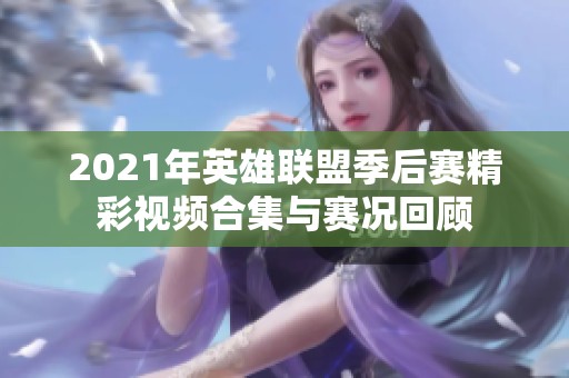2021年英雄联盟季后赛精彩视频合集与赛况回顾
