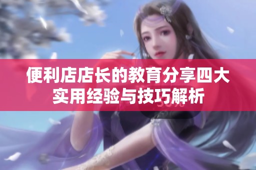 便利店店长的教育分享四大实用经验与技巧解析