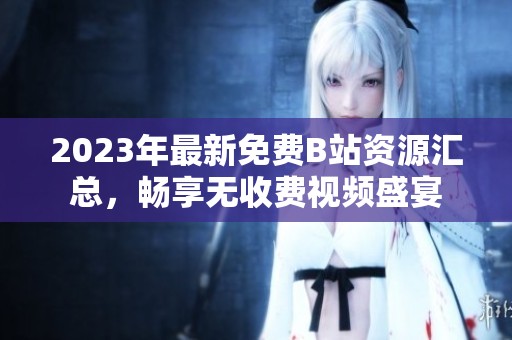 2023年最新免费B站资源汇总，畅享无收费视频盛宴