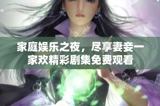 家庭娱乐之夜，尽享妻妾一家欢精彩剧集免费观看