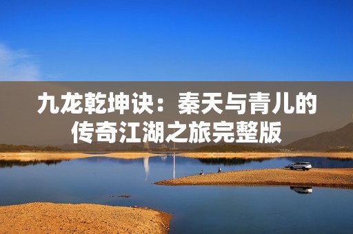 九龙乾坤诀：秦天与青儿的传奇江湖之旅完整版