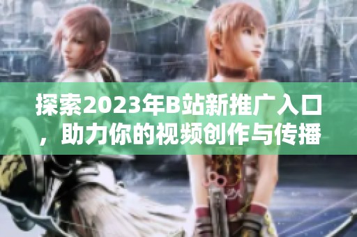 探索2023年B站新推广入口，助力你的视频创作与传播