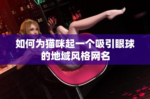 如何为猫咪起一个吸引眼球的地域风格网名