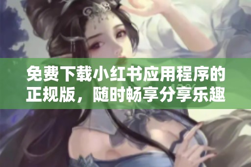 免费下载小红书应用程序的正规版，随时畅享分享乐趣