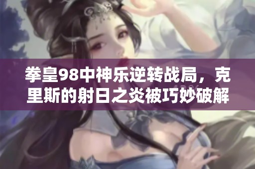 拳皇98中神乐逆转战局，克里斯的射日之炎被巧妙破解