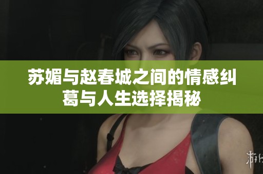 苏媚与赵春城之间的情感纠葛与人生选择揭秘