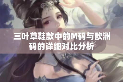 三叶草鞋款中的M码与欧洲码的详细对比分析