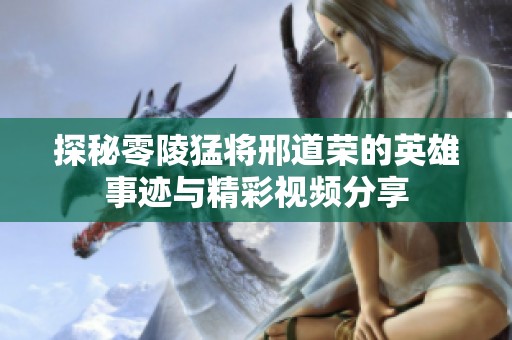 探秘零陵猛将邢道荣的英雄事迹与精彩视频分享