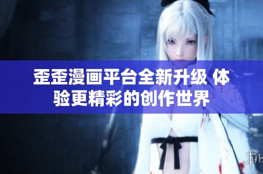 歪歪漫画平台全新升级 体验更精彩的创作世界