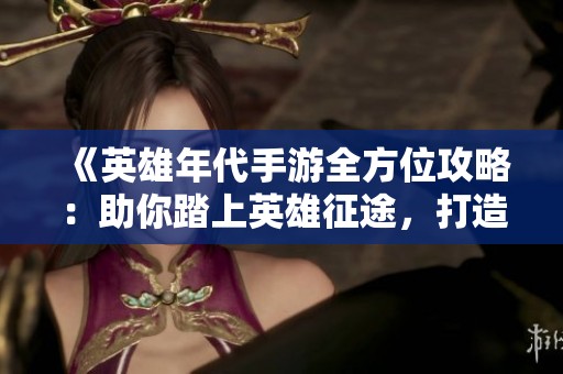 《英雄年代手游全方位攻略：助你踏上英雄征途，打造巅峰霸业》