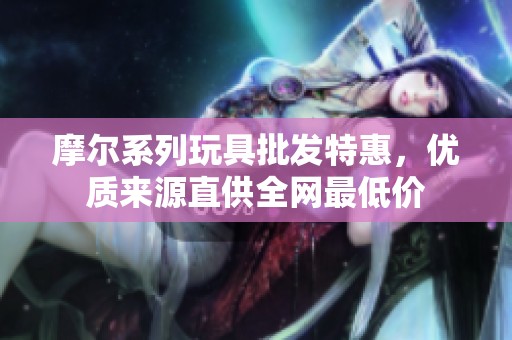 摩尔系列玩具批发特惠，优质来源直供全网最低价