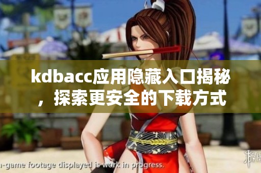 kdbacc应用隐藏入口揭秘，探索更安全的下载方式