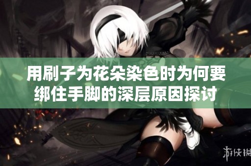 用刷子为花朵染色时为何要绑住手脚的深层原因探讨