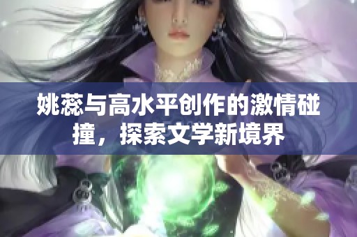 姚蕊与高水平创作的激情碰撞，探索文学新境界