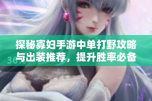 探秘寡妇手游中单打野攻略与出装推荐，提升胜率必备秘籍