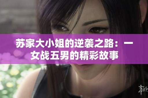 苏家大小姐的逆袭之路：一女战五男的精彩故事