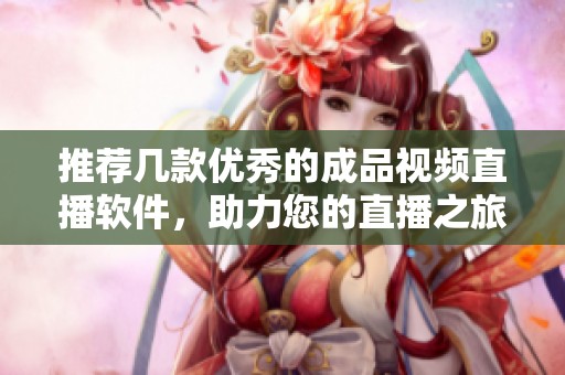 推荐几款优秀的成品视频直播软件，助力您的直播之旅