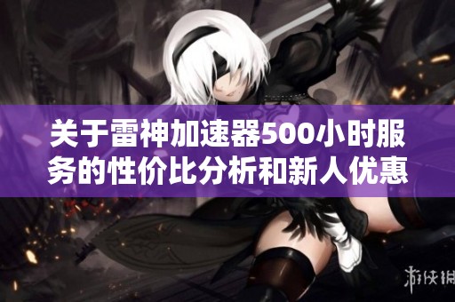 关于雷神加速器500小时服务的性价比分析和新人优惠情况探讨