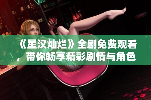 《星汉灿烂》全剧免费观看，带你畅享精彩剧情与角色魅力