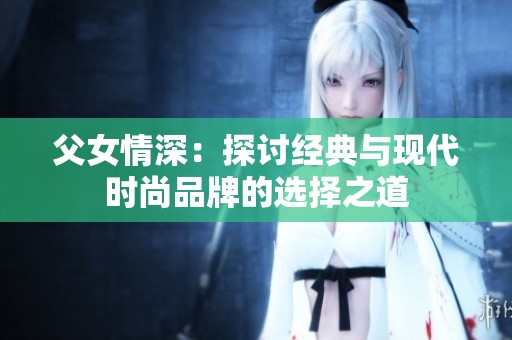 父女情深：探讨经典与现代时尚品牌的选择之道