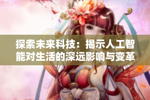 探索未来科技：揭示人工智能对生活的深远影响与变革