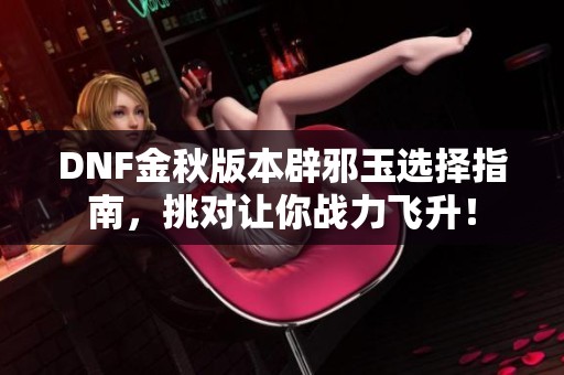 DNF金秋版本辟邪玉选择指南，挑对让你战力飞升！