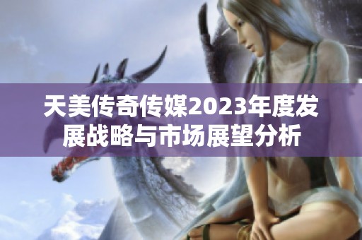 天美传奇传媒2023年度发展战略与市场展望分析
