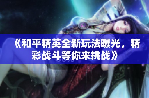 《和平精英全新玩法曝光，精彩战斗等你来挑战》