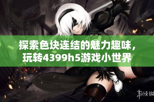 探索色块连结的魅力趣味，玩转4399h5游戏小世界