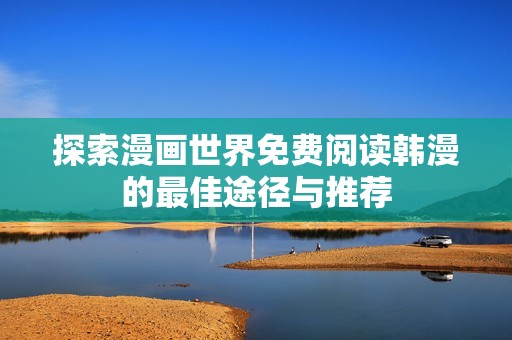 探索漫画世界免费阅读韩漫的最佳途径与推荐
