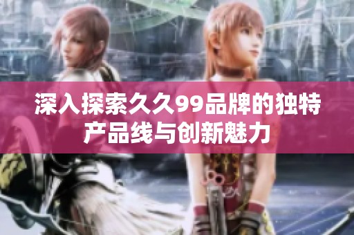 深入探索久久99品牌的独特产品线与创新魅力