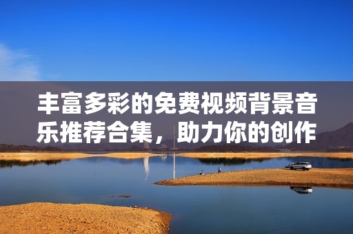 丰富多彩的免费视频背景音乐推荐合集，助力你的创作之旅