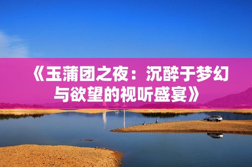 《玉蒲团之夜：沉醉于梦幻与欲望的视听盛宴》