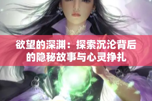 欲望的深渊：探索沉沦背后的隐秘故事与心灵挣扎