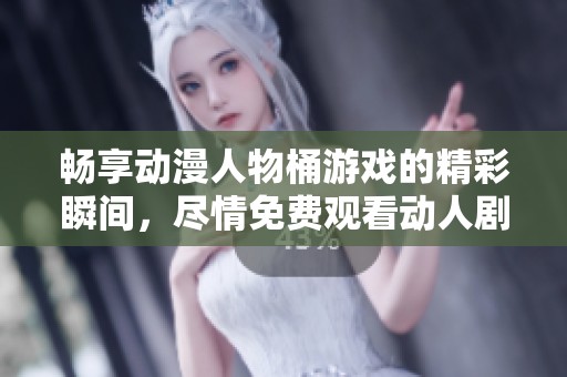 畅享动漫人物桶游戏的精彩瞬间，尽情免费观看动人剧情