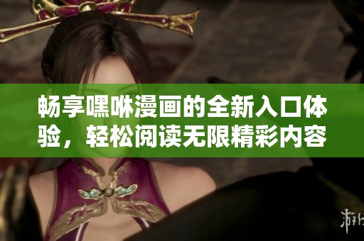 畅享嘿咻漫画的全新入口体验，轻松阅读无限精彩内容