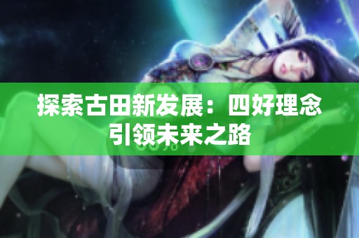 探索古田新发展：四好理念引领未来之路
